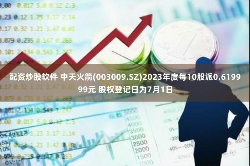 配资炒股软件 中天火箭(003009.SZ)2023年度每10股派0.619999元 股权登记日为7月1日