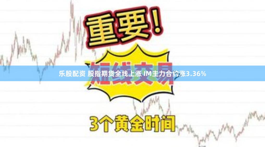 乐股配资 股指期货全线上涨 IM主力合约涨3.36%