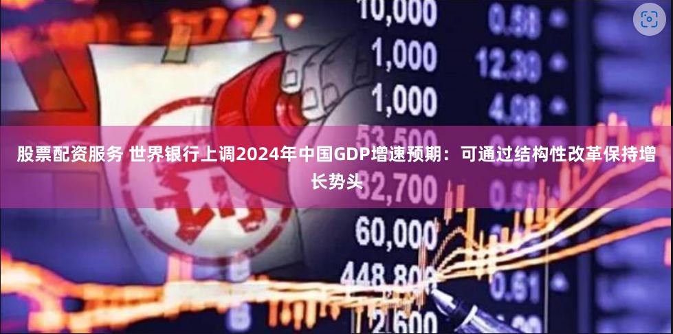 股票配资服务 世界银行上调2024年中国GDP增速预期：可通过结构性改革保持增长势头