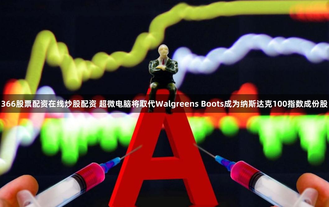 366股票配资在线炒股配资 超微电脑将取代Walgreens Boots成为纳斯达克100指数成份股