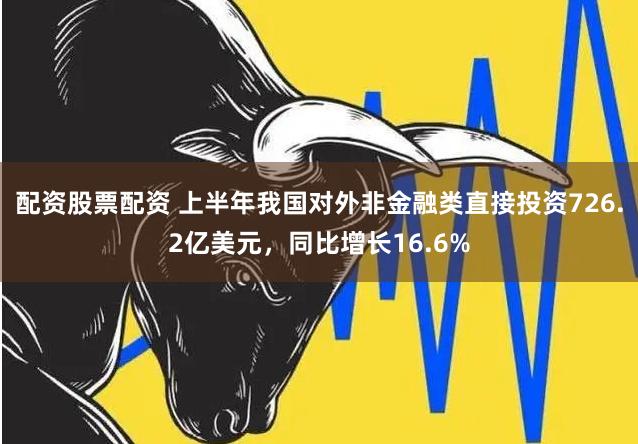 配资股票配资 上半年我国对外非金融类直接投资726.2亿美元，同比增长16.6%