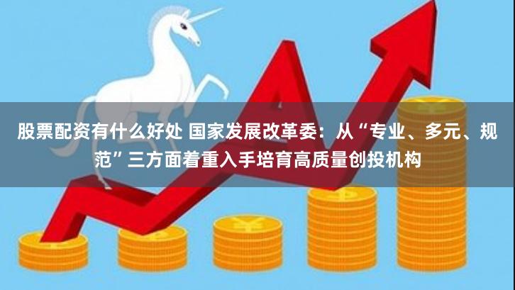 股票配资有什么好处 国家发展改革委：从“专业、多元、规范”三方面着重入手培育高质量创投机构