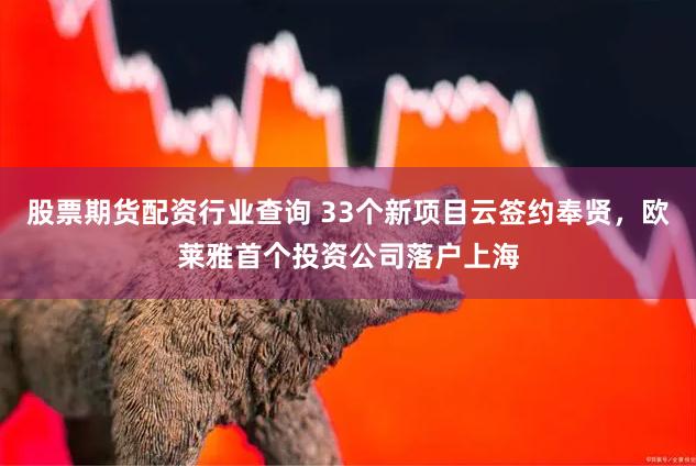 股票期货配资行业查询 33个新项目云签约奉贤，欧莱雅首个投资公司落户上海