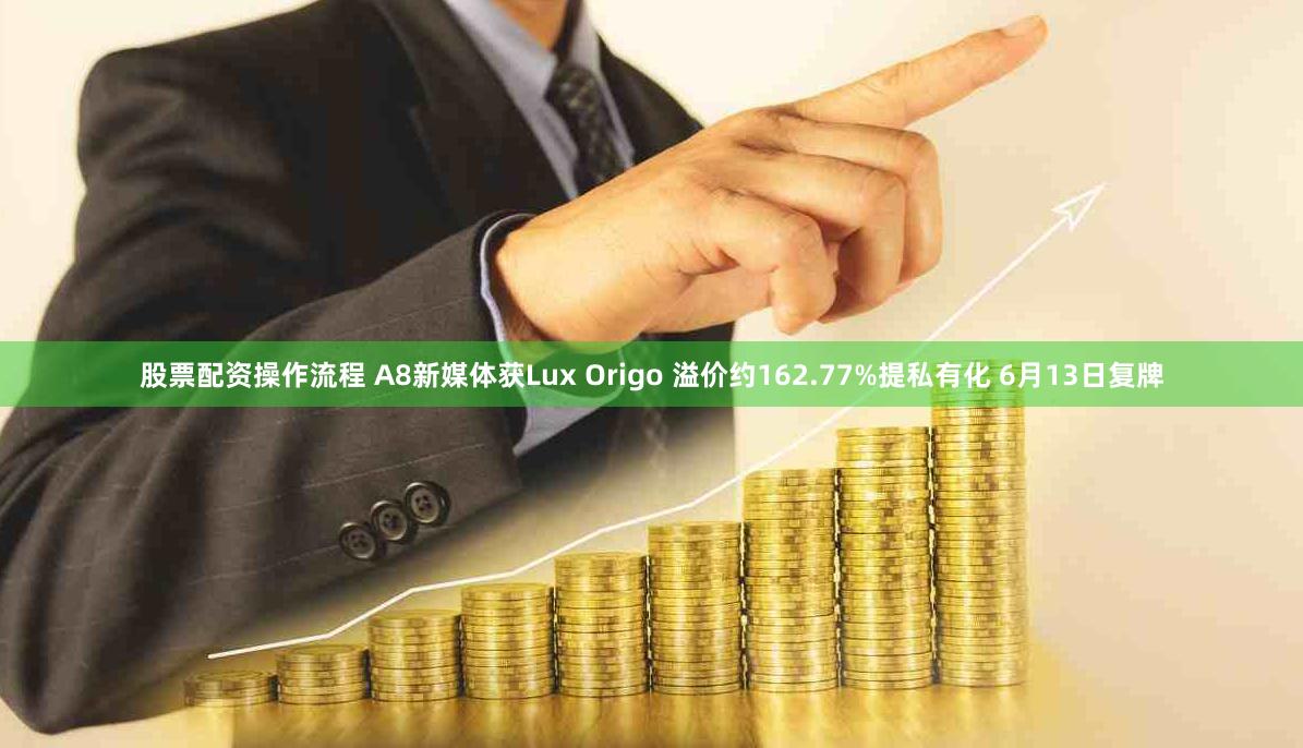 股票配资操作流程 A8新媒体获Lux Origo 溢价约162.77%提私有化 6月13日复牌