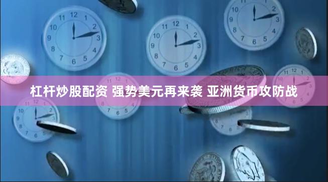 杠杆炒股配资 强势美元再来袭 亚洲货币攻防战