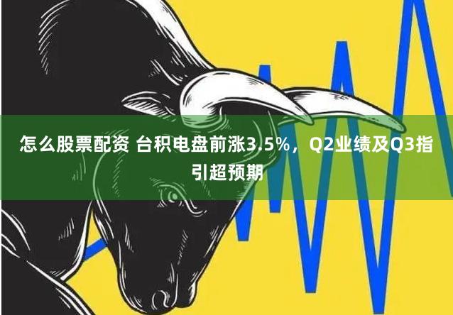 怎么股票配资 台积电盘前涨3.5%，Q2业绩及Q3指引超预期