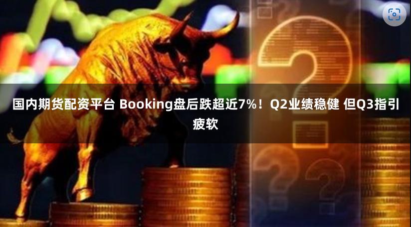 国内期货配资平台 Booking盘后跌超近7%！Q2业绩稳健 但Q3指引疲软