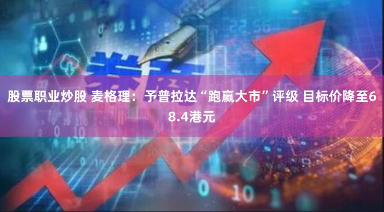 股票职业炒股 麦格理：予普拉达“跑赢大市”评级 目标价降至68.4港元