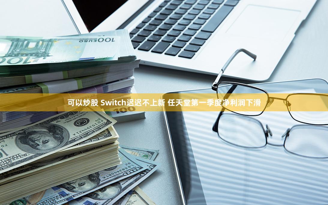 可以炒股 Switch迟迟不上新 任天堂第一季度净利润下滑