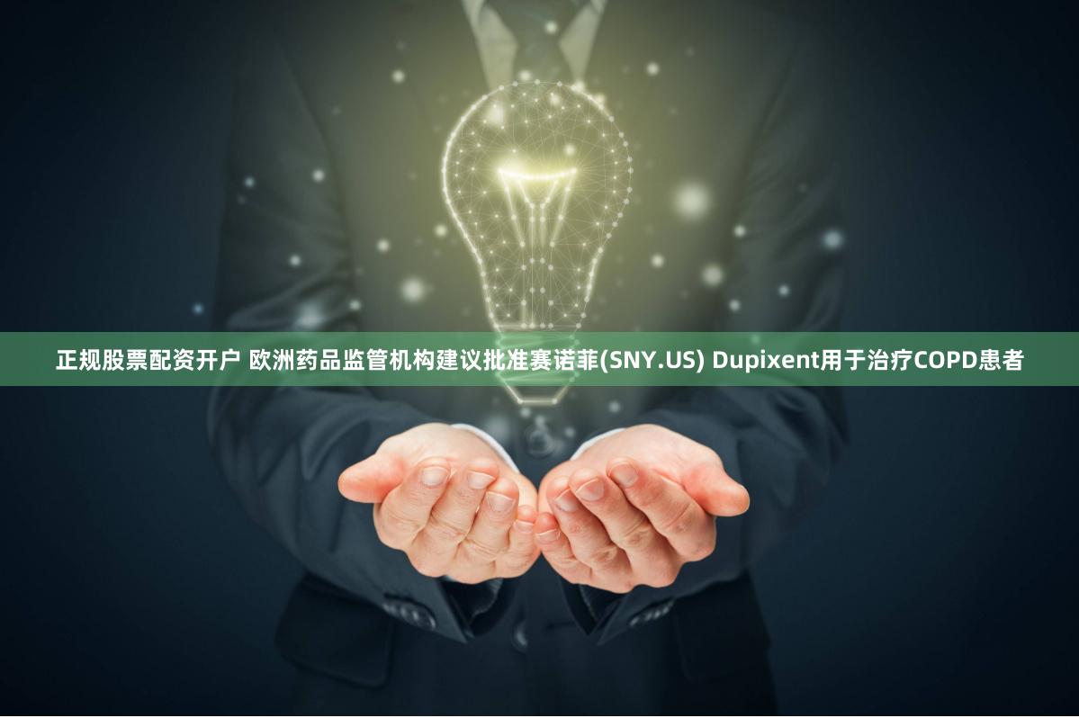 正规股票配资开户 欧洲药品监管机构建议批准赛诺菲(SNY.US) Dupixent用于治疗COPD患者