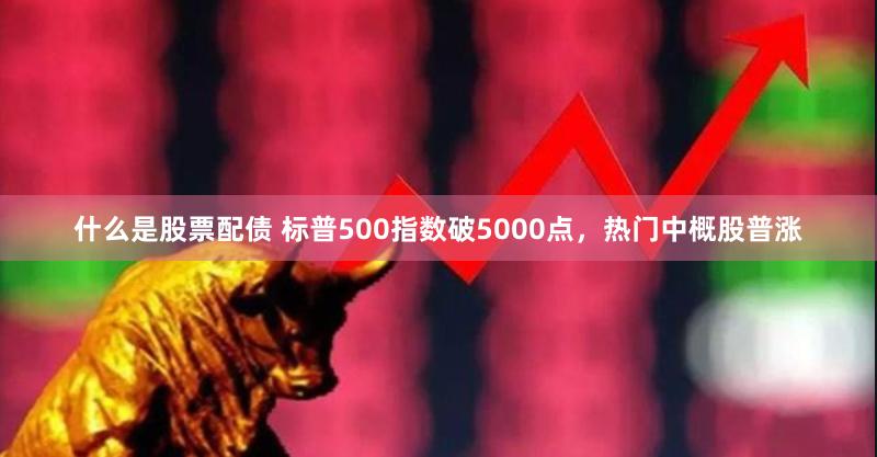 什么是股票配债 标普500指数破5000点，热门中概股普涨