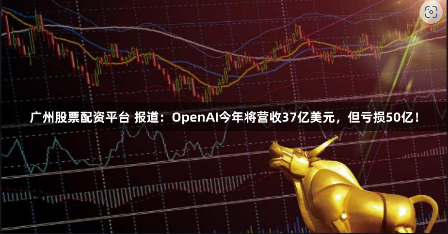 广州股票配资平台 报道：OpenAI今年将营收37亿美元，但亏损50亿！