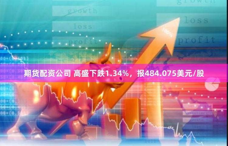 期货配资公司 高盛下跌1.34%，报484.075美元/股