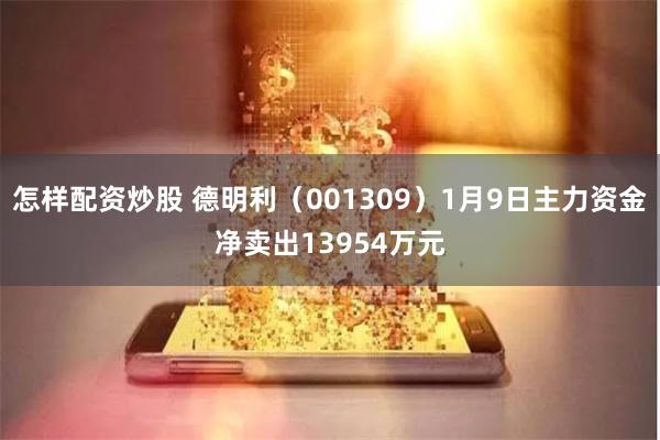 怎样配资炒股 德明利（001309）1月9日主力资金净卖出13954万元