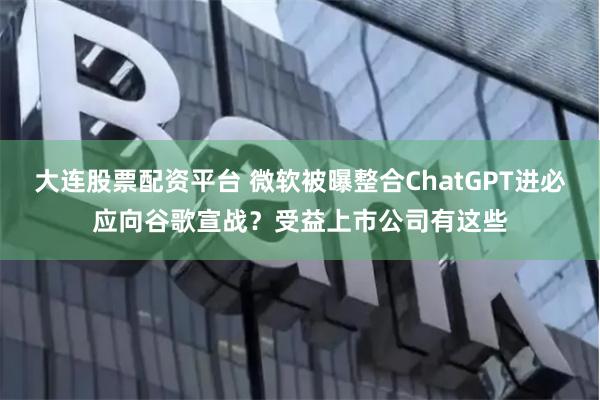 大连股票配资平台 微软被曝整合ChatGPT进必应向谷歌宣战？受益上市公司有这些