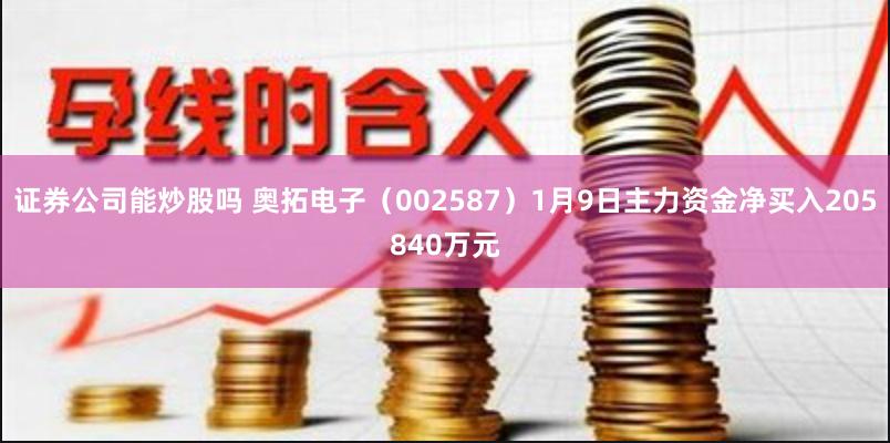 证券公司能炒股吗 奥拓电子（002587）1月9日主力资金净买入205840万元