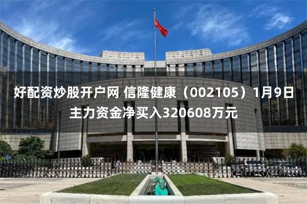 好配资炒股开户网 信隆健康（002105）1月9日主力资金净买入320608万元