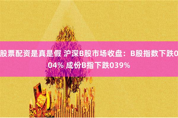 股票配资是真是假 沪深B股市场收盘：B股指数下跌004% 成份B指下跌039%