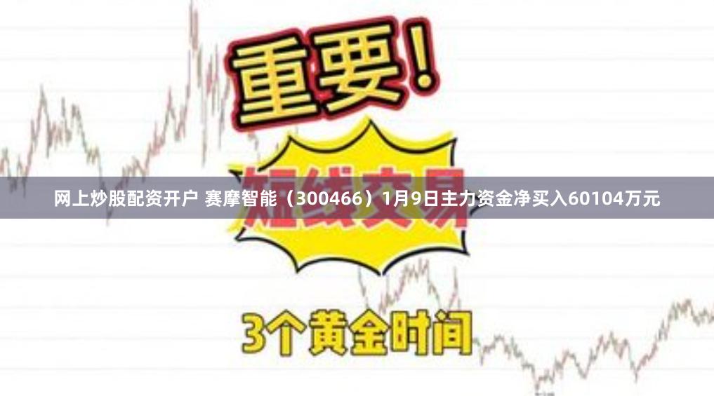 网上炒股配资开户 赛摩智能（300466）1月9日主力资金净买入60104万元