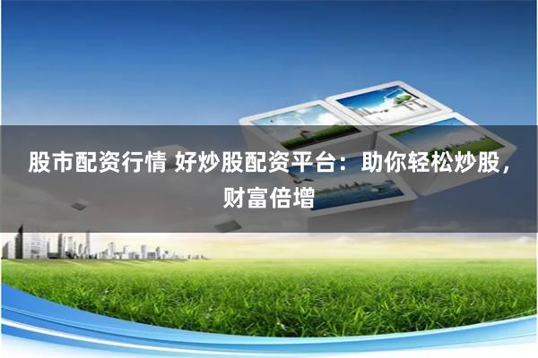 股市配资行情 好炒股配资平台:助你轻松炒股,财富倍增