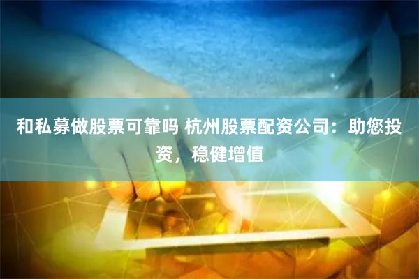 和私募做股票可靠吗 杭州股票配资公司：助您投资，稳健增值