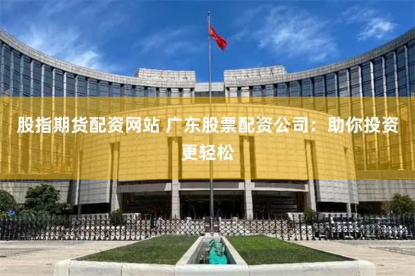 股指期货配资网站 广东股票配资公司:助你投资更轻松