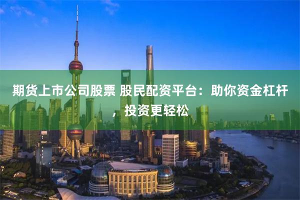 期货上市公司股票 股民配资平台:助你资金杠杆,投资更轻松