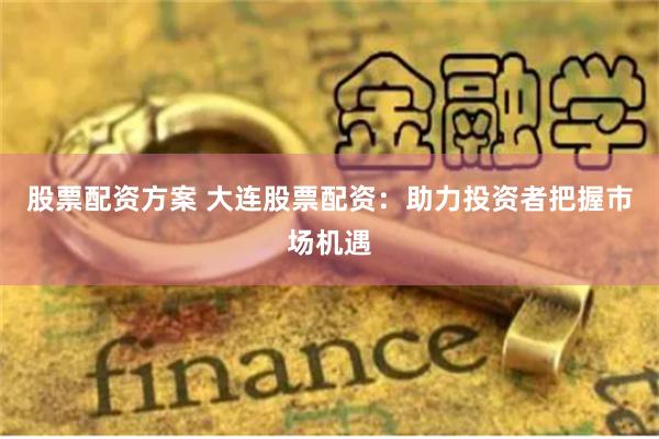 股票配资方案 大连股票配资:助力投资者把握市场机遇