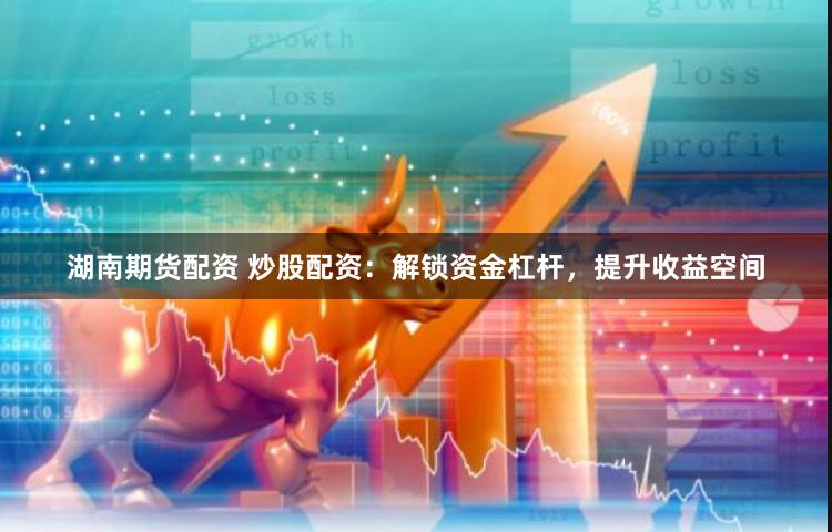 湖南期货配资 炒股配资:解锁资金杠杆,提升收益空间
