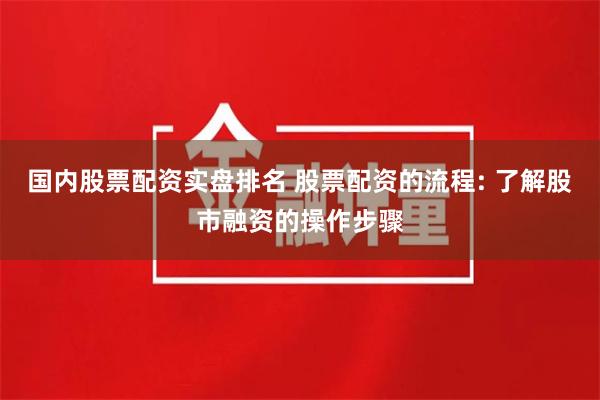 国内股票配资实盘排名 股票配资的流程: 了解股市融资的操作步骤