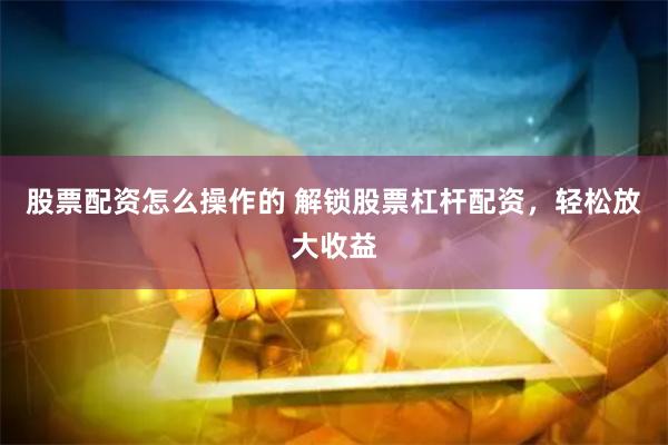 股票配资怎么操作的 解锁股票杠杆配资，轻松放大收益