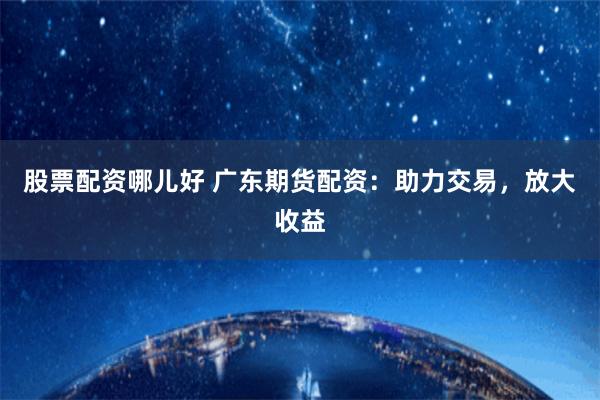 股票配资哪儿好 广东期货配资：助力交易，放大收益