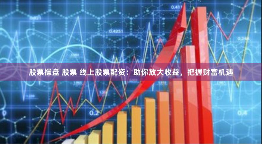 股票操盘 股票 线上股票配资：助你放大收益，把握财富机遇