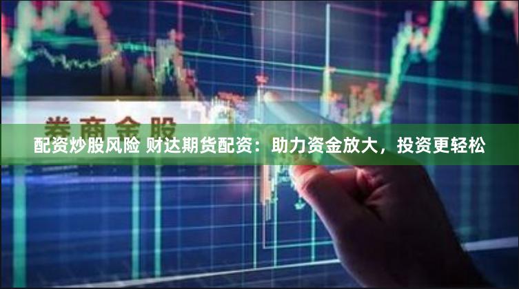 配资炒股风险 财达期货配资:助力资金放大,投资更轻松