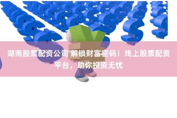 湖南股票配资公司 解锁财富密码!线上股票配资平台,助你投资无忧