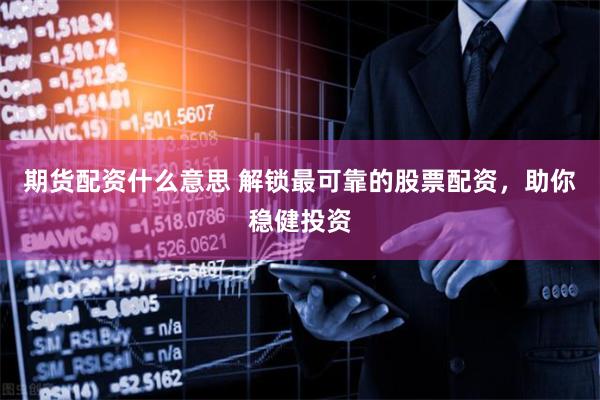 期货配资什么意思 解锁最可靠的股票配资,助你稳健投资