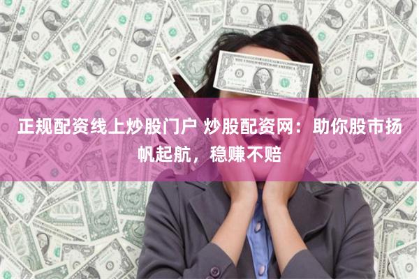 正规配资线上炒股门户 炒股配资网:助你股市扬帆起航,稳赚不赔