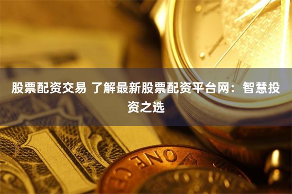 股票配资交易 了解最新股票配资平台网:智慧投资之选