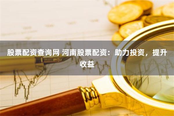 股票配资查询网 河南股票配资：助力投资，提升收益
