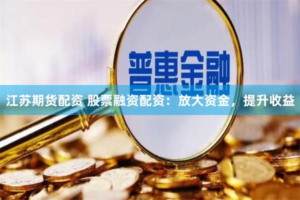 江苏期货配资 股票融资配资：放大资金，提升收益