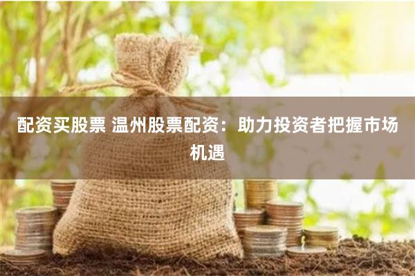 配资买股票 温州股票配资:助力投资者把握市场机遇