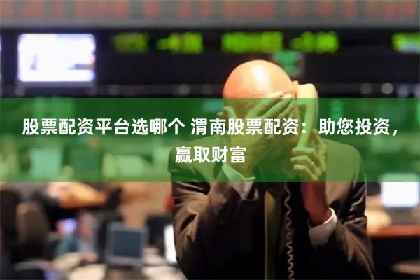 股票配资平台选哪个 渭南股票配资:助您投资,赢取财富