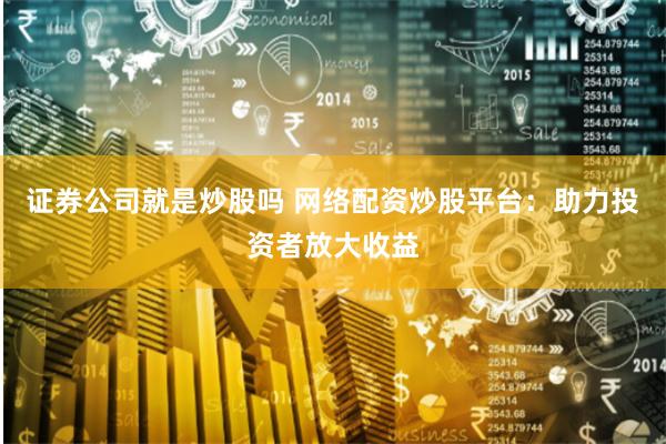 证券公司就是炒股吗 网络配资炒股平台:助力投资者放大收益
