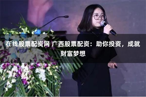 在线股票配资网 广西股票配资:助你投资,成就财富梦想