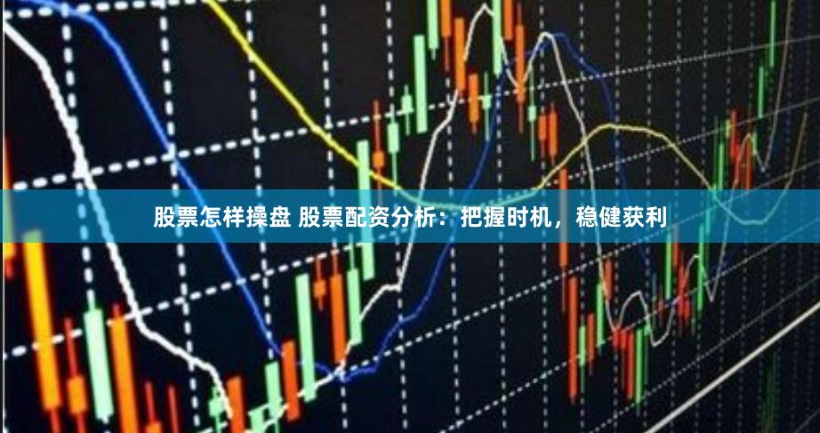 股票怎样操盘 股票配资分析:把握时机,稳健获利