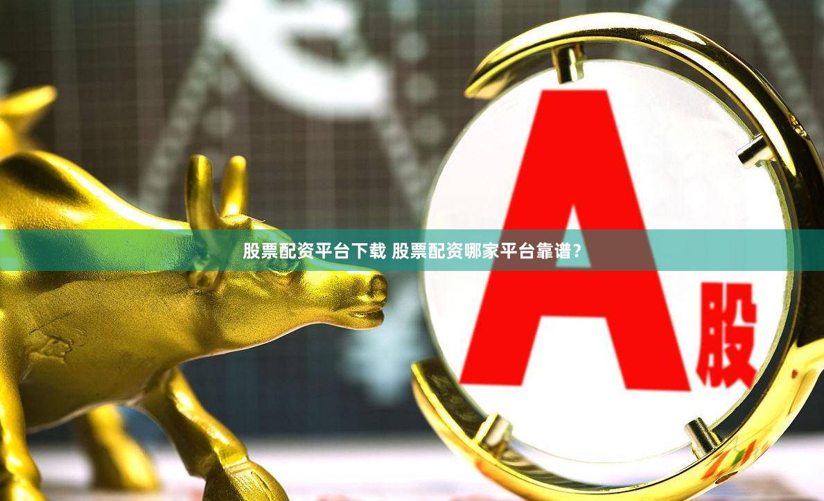 股票配资平台下载 股票配资哪家平台靠谱?