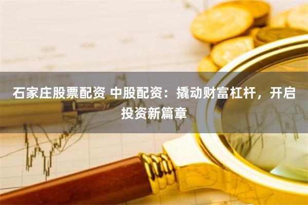 石家庄股票配资 中股配资:撬动财富杠杆,开启投资新篇章