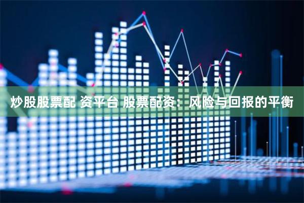 炒股股票配 资平台 股票配资:风险与回报的平衡