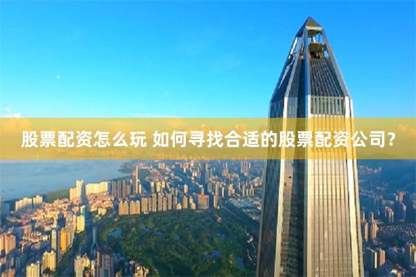 股票配资怎么玩 如何寻找合适的股票配资公司?