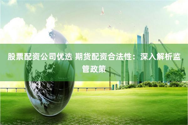 股票配资公司优选 期货配资合法性:深入解析监管政策